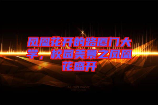 鳳凰花開(kāi)的路廈門大學(xué)，校園美景之鳳凰花盛開(kāi)