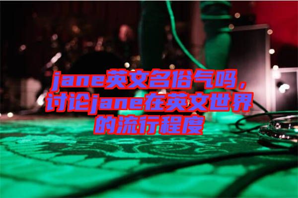 jane英文名俗氣嗎，討論jane在英文世界的流行程度