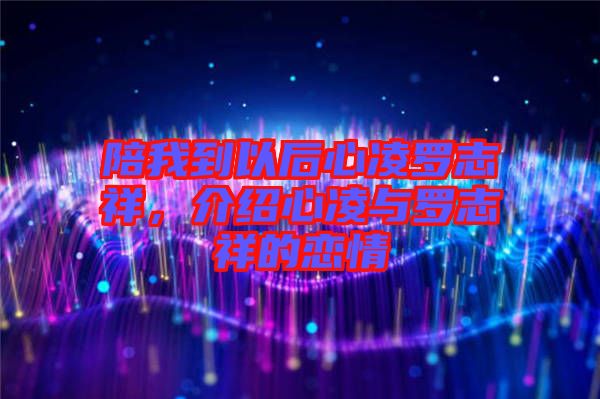 陪我到以后心凌羅志祥，介紹心凌與羅志祥的戀情