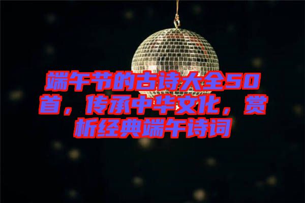 端午節(jié)的古詩大全50首，傳承中華文化，賞析經(jīng)典端午詩詞