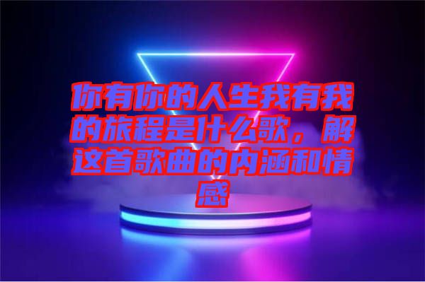你有你的人生我有我的旅程是什么歌，解這首歌曲的內(nèi)涵和情感