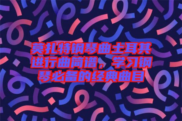 莫扎特鋼琴曲土耳其進行曲簡譜，學(xué)習(xí)鋼琴必備的經(jīng)典曲目