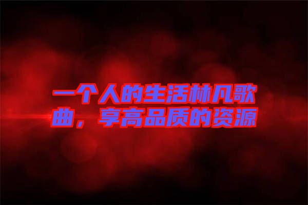 一個(gè)人的生活林凡歌曲，享高品質(zhì)的資源