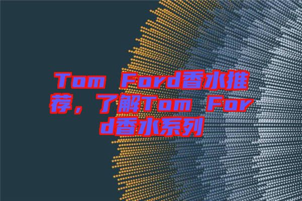 Tom Ford香水推薦，了解Tom Ford香水系列