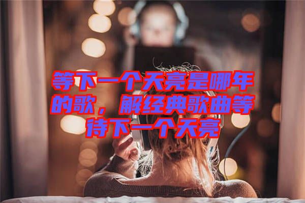 等下一個(gè)天亮是哪年的歌，解經(jīng)典歌曲等待下一個(gè)天亮