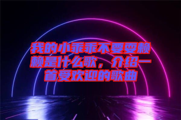 我的小乖乖不要耍賴賴是什么歌，介紹一首受歡迎的歌曲
