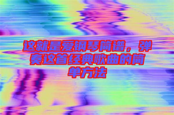 這就是愛鋼琴簡譜，彈奏這首經(jīng)典歌曲的簡單方法