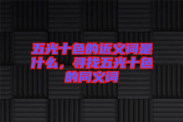 五光十色的近義詞是什么，尋找五光十色的同義詞