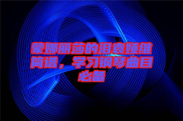 蒙娜麗莎的淚袁婭維簡(jiǎn)譜，學(xué)習(xí)鋼琴曲目必備