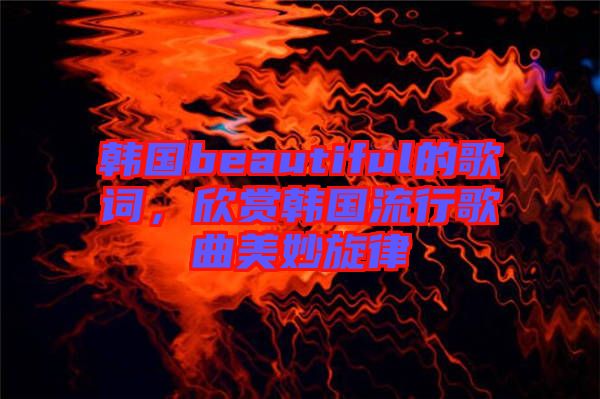 韓國beautiful的歌詞，欣賞韓國流行歌曲美妙旋律