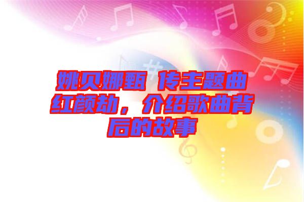 姚貝娜甄嬛傳主題曲紅顏劫，介紹歌曲背后的故事