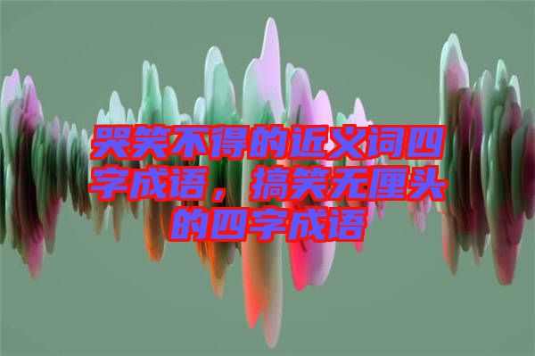 哭笑不得的近義詞四字成語，搞笑無厘頭的四字成語