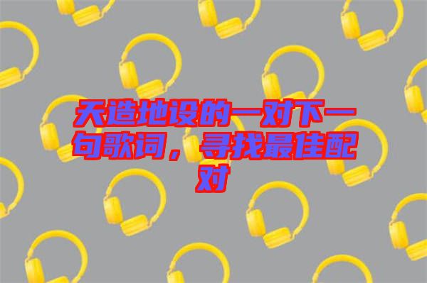 天造地設(shè)的一對(duì)下一句歌詞，尋找最佳配對(duì)