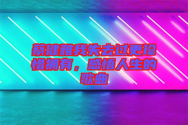 蔡健雅我失去過更珍惜擁有，感悟人生的歌曲