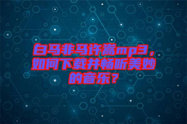 白馬非馬許嵩mp3，如何下載并暢聽美妙的音樂(lè)？
