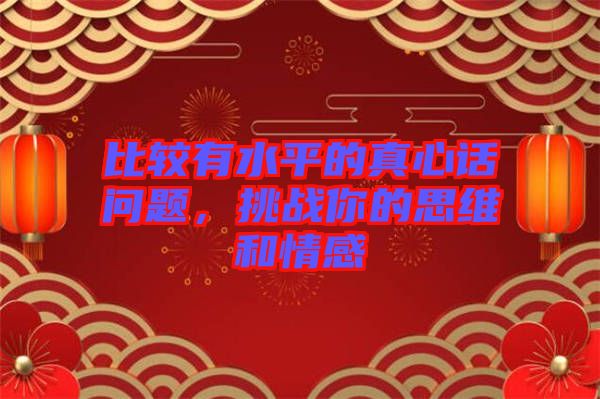 比較有水平的真心話問題，挑戰(zhàn)你的思維和情感