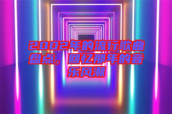 2002年的流行歌曲盤點，回憶那年的音樂風潮