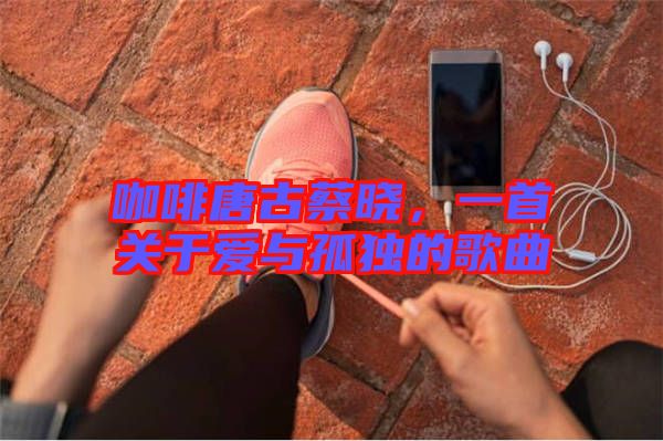 咖啡唐古蔡曉，一首關(guān)于愛與孤獨(dú)的歌曲