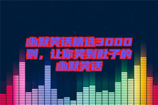 幽默笑話精選3000則，讓你笑到肚子的幽默笑話
