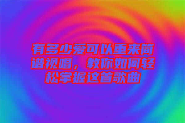 有多少愛可以重來簡譜視唱，教你如何輕松掌握這首歌曲