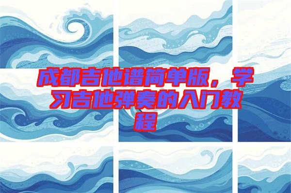 成都吉他譜簡單版，學(xué)習(xí)吉他彈奏的入門教程