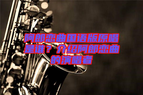 阿郎戀曲國(guó)語(yǔ)版原唱是誰(shuí)？介紹阿郎戀曲的演唱者