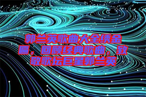 郭蘭英歌曲大全繡金匾，回顧經(jīng)典歌曲，致敬歌壇巨星郭蘭英