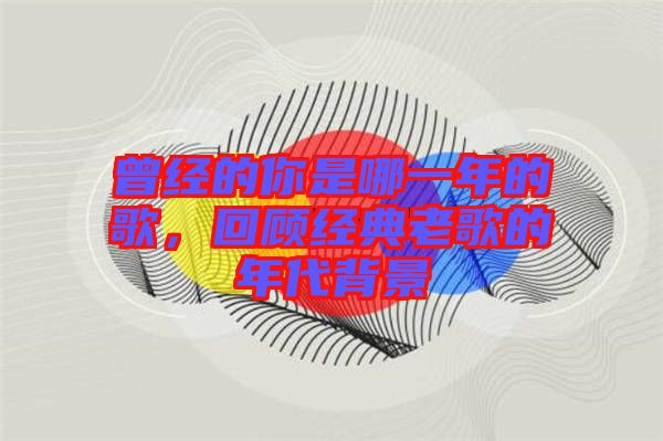 曾經(jīng)的你是哪一年的歌，回顧經(jīng)典老歌的年代背景