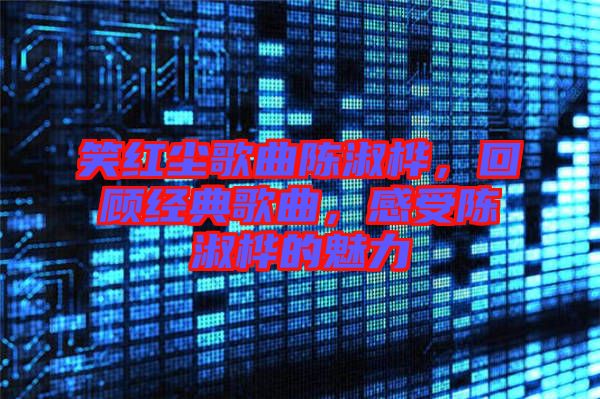 笑紅塵歌曲陳淑樺，回顧經(jīng)典歌曲，感受陳淑樺的魅力