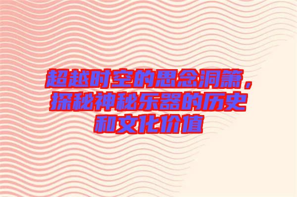 超越時(shí)空的思念洞簫，探秘神秘樂器的歷史和文化價(jià)值