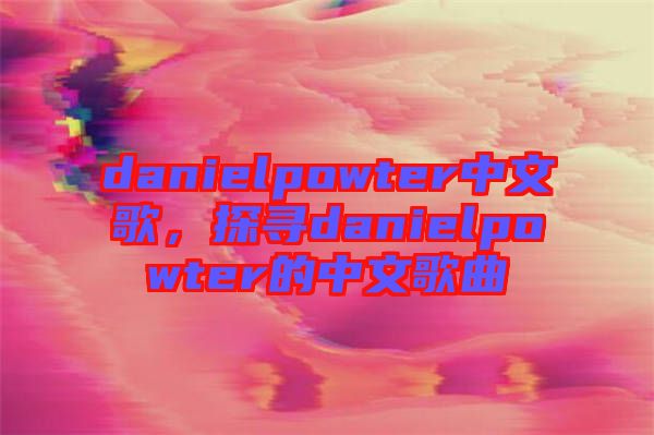 danielpowter中文歌，探尋danielpowter的中文歌曲