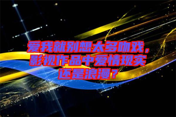 愛(ài)我就別想太多吻戲，影視作品中愛(ài)情現(xiàn)實(shí)還是浪漫？