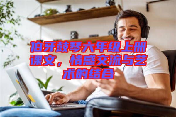 伯牙鼓琴六年級(jí)上冊(cè)課文，情感交流與藝術(shù)的結(jié)合