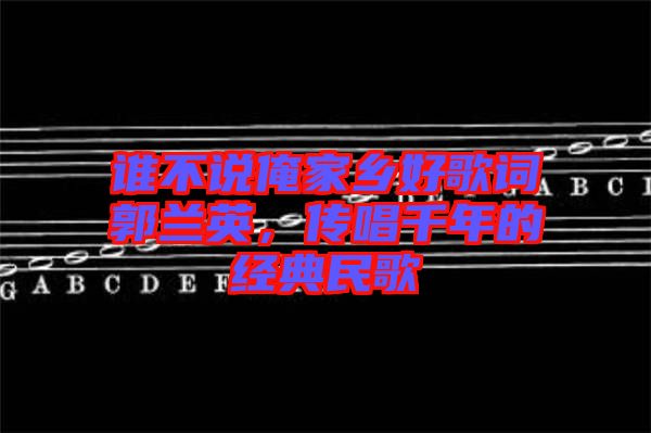誰(shuí)不說(shuō)俺家鄉(xiāng)好歌詞郭蘭英，傳唱千年的經(jīng)典民歌