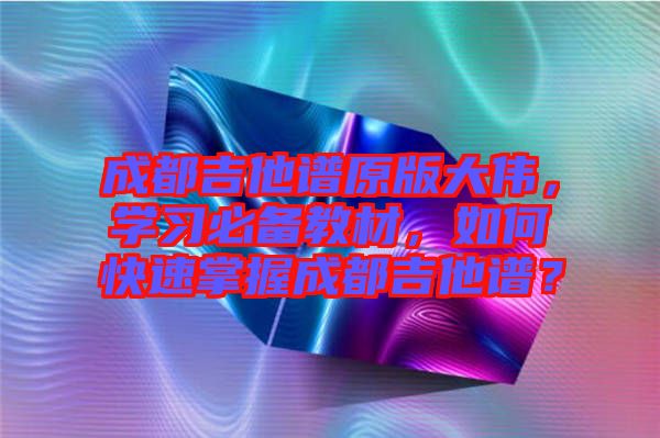 成都吉他譜原版大偉，學(xué)習(xí)必備教材，如何快速掌握成都吉他譜？