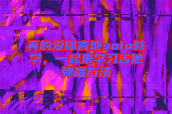 真的愛(ài)你吉他solo教學(xué)，一起來(lái)學(xué)習(xí)吉他彈唱方法
