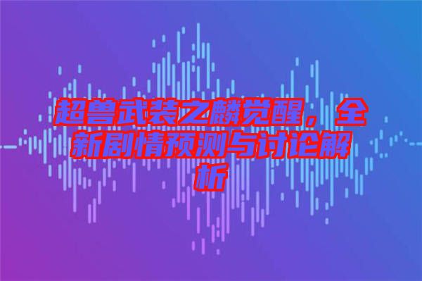 超獸武裝之麟覺醒，全新劇情預測與討論解析