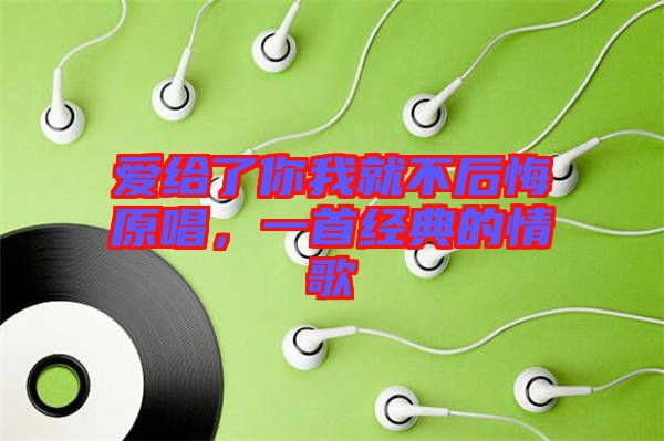 愛(ài)給了你我就不后悔原唱，一首經(jīng)典的情歌