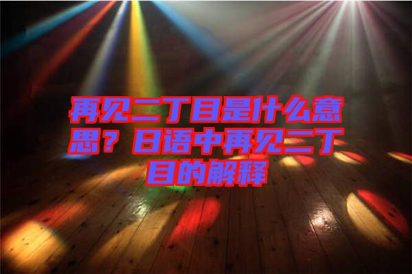 再見二丁目是什么意思？日語中再見二丁目的解釋