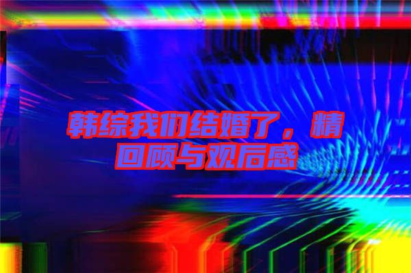 韓綜我們結(jié)婚了，精回顧與觀后感