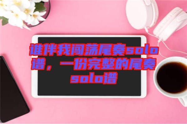 誰(shuí)伴我闖蕩尾奏solo譜，一份完整的尾奏solo譜