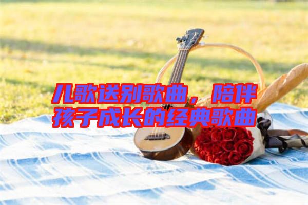 兒歌送別歌曲，陪伴孩子成長的經(jīng)典歌曲