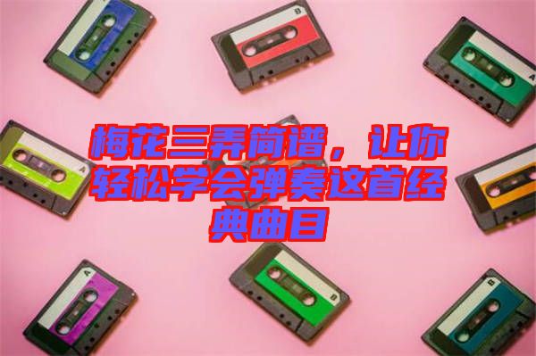 梅花三弄簡(jiǎn)譜，讓你輕松學(xué)會(huì)彈奏這首經(jīng)典曲目