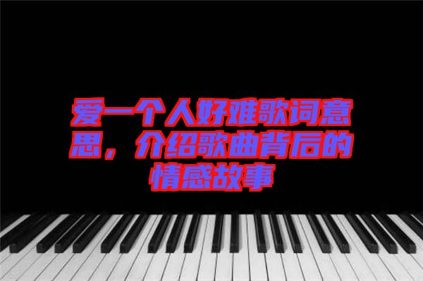 愛一個人好難歌詞意思，介紹歌曲背后的情感故事