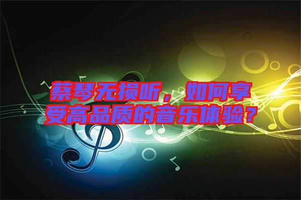 蔡琴無損聽，如何享受高品質(zhì)的音樂體驗？