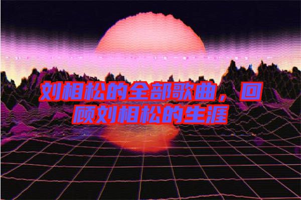 劉相松的全部歌曲，回顧劉相松的生涯