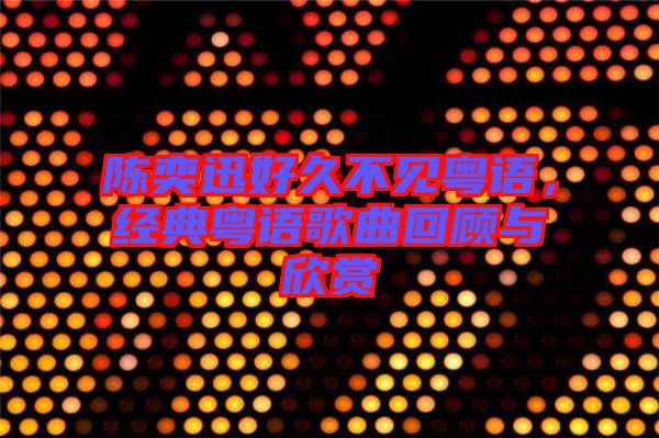 陳奕迅好久不見粵語，經(jīng)典粵語歌曲回顧與欣賞