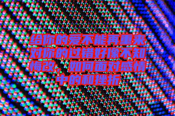 給你的愛不能再重來對你的過錯好像不知悔改，如何面對感情中的和挫折