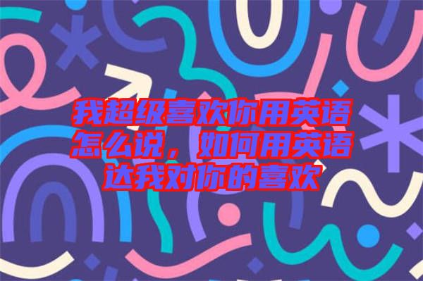 我超級喜歡你用英語怎么說，如何用英語達(dá)我對你的喜歡