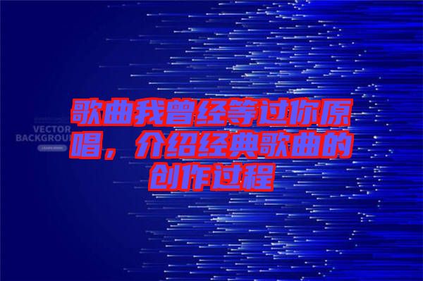 歌曲我曾經(jīng)等過你原唱，介紹經(jīng)典歌曲的創(chuàng)作過程